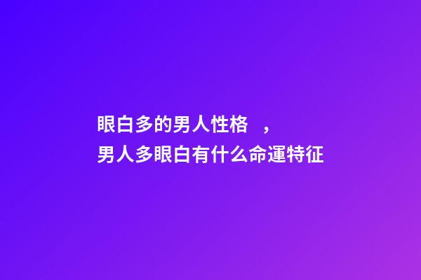 眼白多的男人性格，男人多眼白有什么命運特征